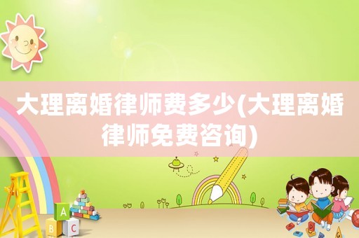 大理離婚律師費多少(大理離婚律師免費咨詢)