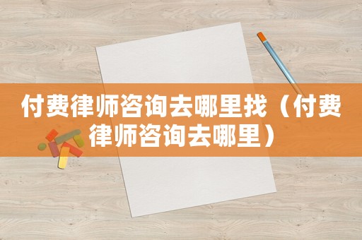 付費律師咨詢去哪里找（付費律師咨詢去哪里）
