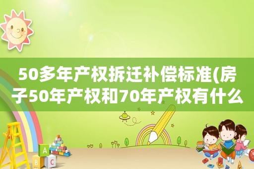 50多年產(chǎn)權(quán)拆遷補(bǔ)償標(biāo)準(zhǔn)(房子50年產(chǎn)權(quán)和70年產(chǎn)權(quán)有什么區(qū)別？哪個(gè)好？)