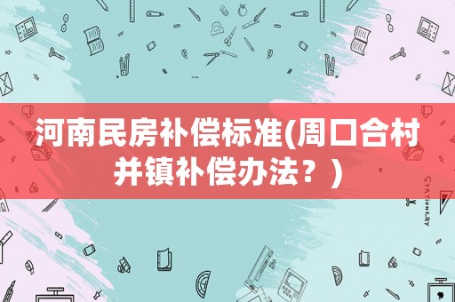 河南民房補償標準(周口合村并鎮補償辦法？)