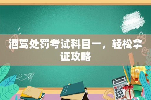 酒駕處罰考試科目一，輕松拿證攻略