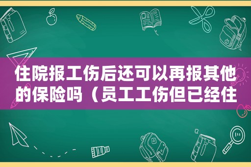 住院報工傷后還可以再報其他的保險嗎（員工工傷但已經住院走醫療保險）