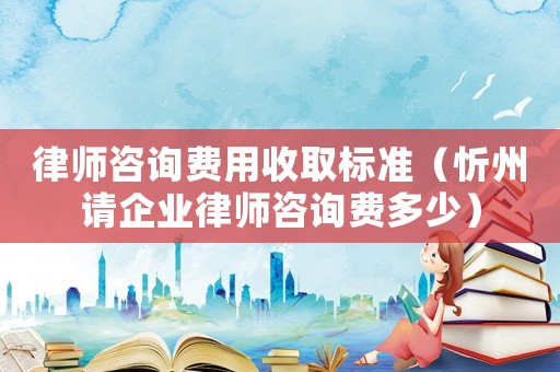 律師咨詢費(fèi)用收取標(biāo)準(zhǔn)（忻州請(qǐng)企業(yè)律師咨詢費(fèi)多少）