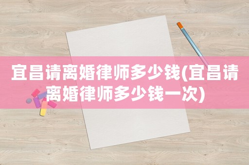 宜昌請離婚律師多少錢(宜昌請離婚律師多少錢一次)