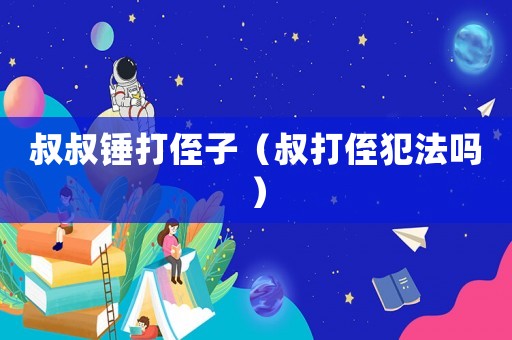 叔叔錘打侄子（叔打侄犯法嗎）