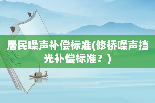 居民噪聲補償標準(修橋噪聲擋光補償標準？)