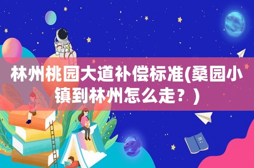 林州桃園大道補(bǔ)償標(biāo)準(zhǔn)(桑園小鎮(zhèn)到林州怎么走？)