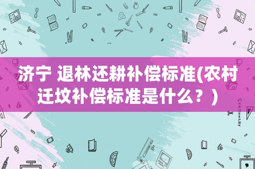 濟寧 退林還耕補償標準(農村遷墳補償標準是什么？)