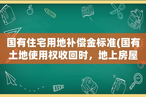 國有住宅用地補償金標準(國有土地使用權(quán)收回時，地上房屋如何補償？)