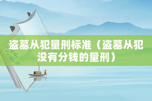 盜墓從犯量刑標準（盜墓從犯沒有分錢的量刑）