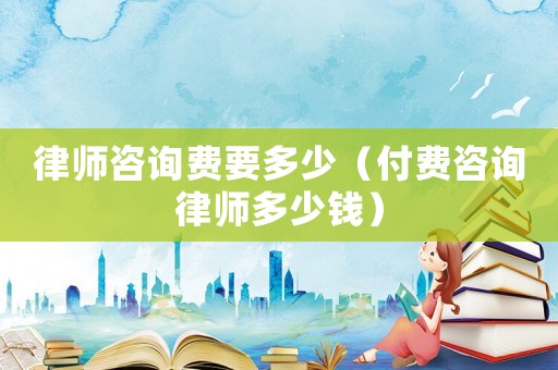 律師咨詢費要多少（付費咨詢律師多少錢）