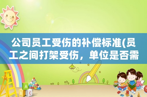 公司員工受傷的補(bǔ)償標(biāo)準(zhǔn)(員工之間打架受傷，單位是否需要賠償？)