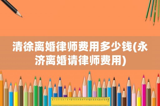 清徐離婚律師費用多少錢(永濟離婚請律師費用)