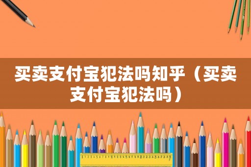 買賣支付寶犯法嗎知乎（買賣支付寶犯法嗎）