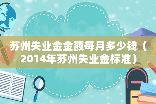 蘇州失業金金額每月多少錢（2014年蘇州失業金標準）