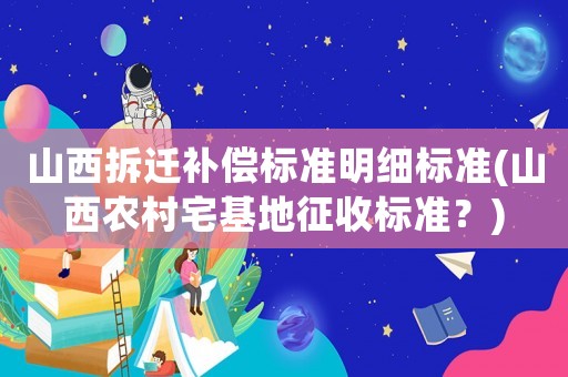 山西拆遷補償標準明細標準(山西農村宅基地征收標準？)