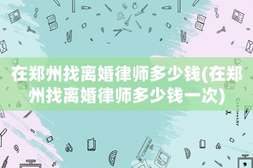 在鄭州找離婚律師多少錢(在鄭州找離婚律師多少錢一次)