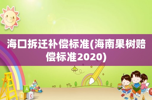 海口拆遷補償標準(海南果樹賠償標準2020)
