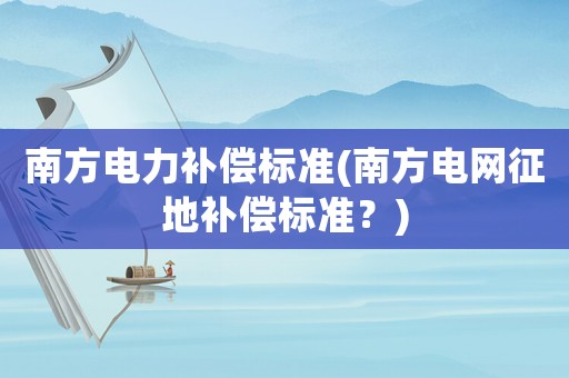 南方電力補償標準(南方電網征地補償標準？)
