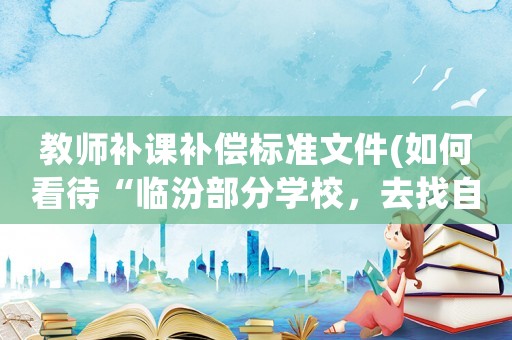 教師補課補償標準文件(如何看待“臨汾部分學校，去找自己老師補課，收費一節課50元”這件事)