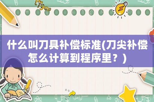 什么叫刀具補償標準(刀尖補償怎么計算到程序里？)