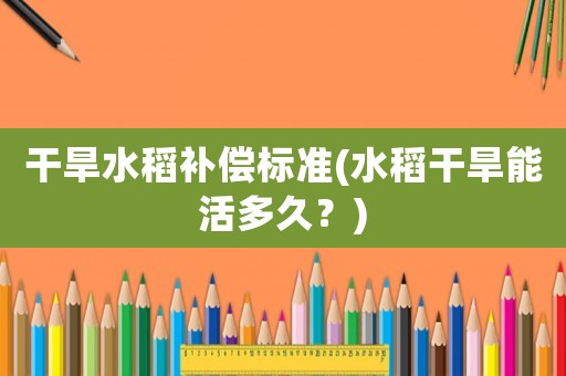 干旱水稻補償標準(水稻干旱能活多久？)