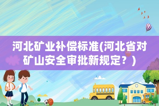河北礦業補償標準(河北省對礦山安全審批新規定？)