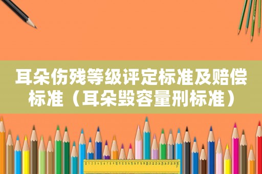 耳朵傷殘等級評定標準及賠償標準（耳朵毀容量刑標準）