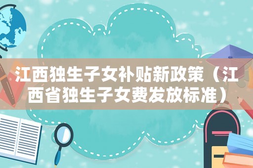 江西獨生子女補貼新政策（江西省獨生子女費發放標準）