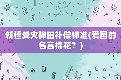 新疆受災棉田補償標準(愛國的名言棉花？)