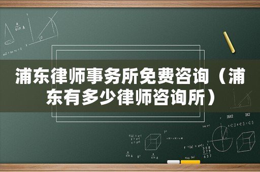 浦東律師事務所免費咨詢（浦東有多少律師咨詢所）