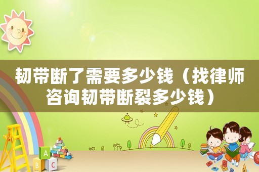 韌帶斷了需要多少錢（找律師咨詢韌帶斷裂多少錢）