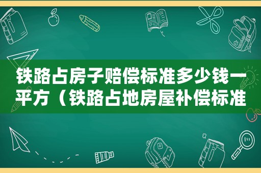鐵路占房子賠償標準多少錢一平方（鐵路占地房屋補償標準2015）