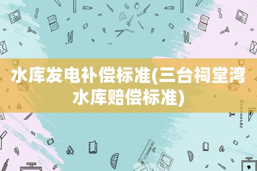 水庫發電補償標準(三臺祠堂灣水庫賠償標準)
