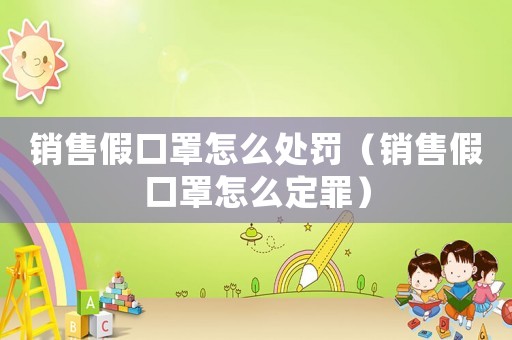 銷售假口罩怎么處罰（銷售假口罩怎么定罪）