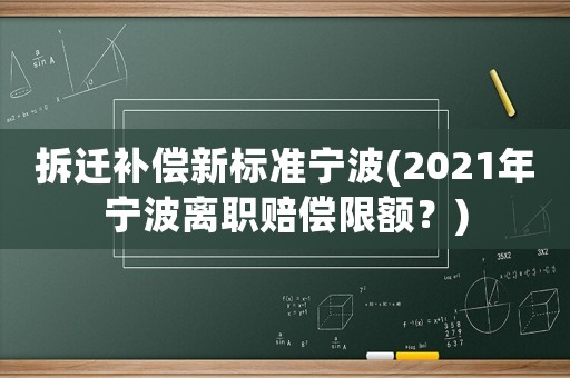 拆遷補償新標準寧波(2021年寧波離職賠償限額？)