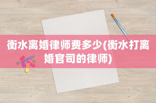 衡水離婚律師費多少(衡水打離婚官司的律師)
