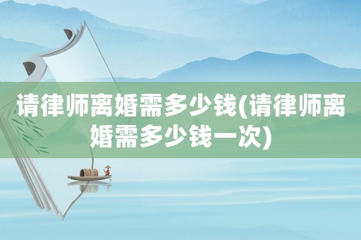 請律師離婚需多少錢(請律師離婚需多少錢一次)