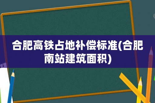 合肥高鐵占地補償標準(合肥南站建筑面積)