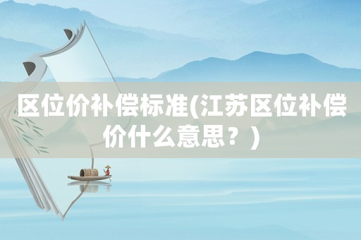 區位價補償標準(江蘇區位補償價什么意思？)