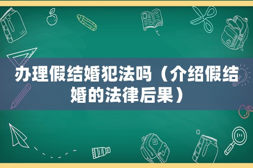 辦理假結婚犯法嗎（介紹假結婚的法律后果）