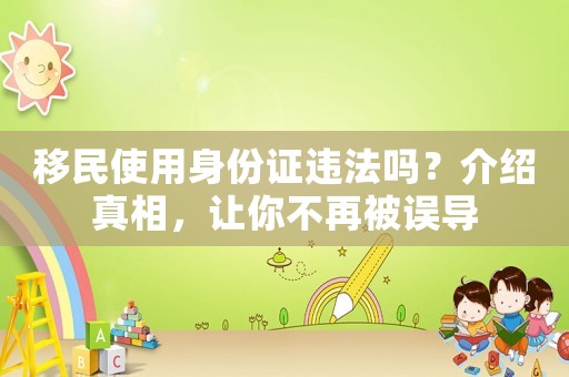 移民使用身份證違法嗎？介紹真相，讓你不再被誤導