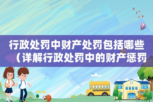 行政處罰中財產處罰包括哪些（詳解行政處罰中的財產懲罰措施）
