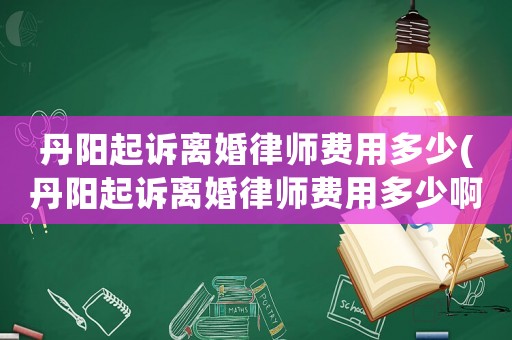 丹陽起訴離婚律師費(fèi)用多少(丹陽起訴離婚律師費(fèi)用多少啊)