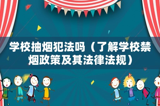 學(xué)校抽煙犯法嗎（了解學(xué)校禁煙政策及其法律法規(guī)）