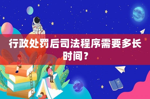行政處罰后司法程序需要多長時間？