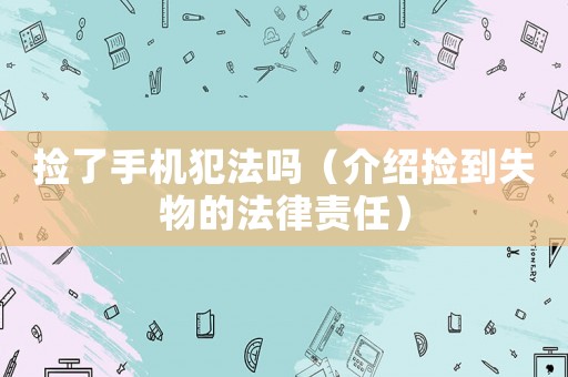 撿了手機犯法嗎（介紹撿到失物的法律責任）