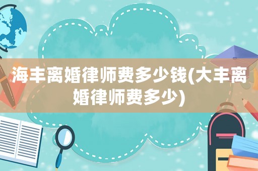 海豐離婚律師費(fèi)多少錢(大豐離婚律師費(fèi)多少)