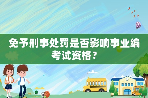 免予刑事處罰是否影響事業編考試資格？