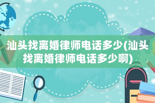汕頭找離婚律師電話多少(汕頭找離婚律師電話多少啊)